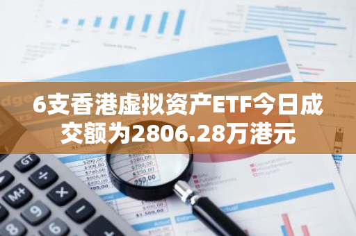 6支香港虛擬資產ETF今日成交額為2806.28萬港元