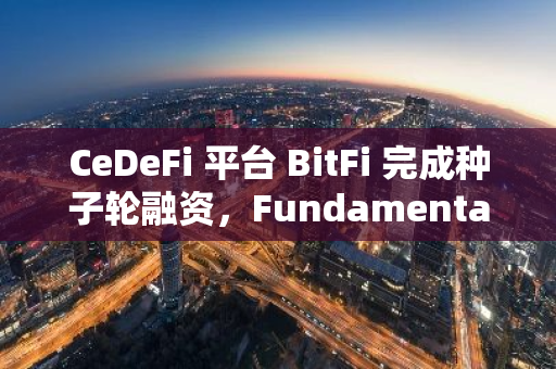 CeDeFi 平臺 BitFi 完成種子輪融資，F(xiàn)undamental Labs 等參投