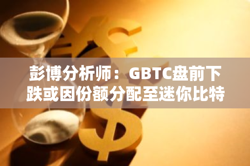 彭博分析師：GBTC盤前下跌或因份額分配至迷你比特幣信托