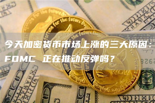 今天加密貨幣市場上漲的三大原因：FOMC 正在推動反彈嗎？