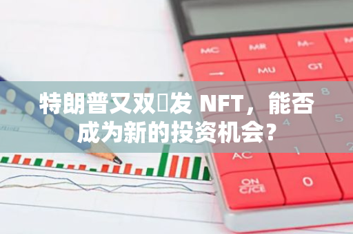 特朗普又雙叒發 NFT，能否成為新的投資機會？