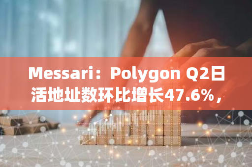 Messari：Polygon Q2日活地址數環比增長47.6%，日均交易筆數環比增長3.9%