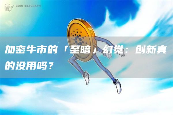加密牛市的「至暗」幻覺：創(chuàng)新真的沒用嗎？