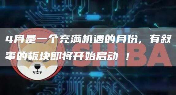 4月是一個充滿機遇的月份, 有敘事的板塊即將開始啟動 !