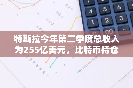 特斯拉今年第二季度總收入為255億美元，比特幣持倉連續八個季度保持不變