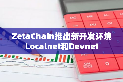 ZetaChain推出新開發環境Localnet和Devnet