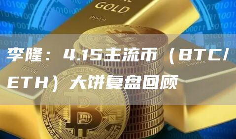 李隆：4.15主流幣（BTC/ETH）大餅復(fù)盤回顧