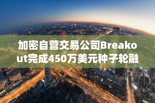 加密自營(yíng)交易公司Breakout完成450萬(wàn)美元種子輪融資，RockawayX 領(lǐng)投
