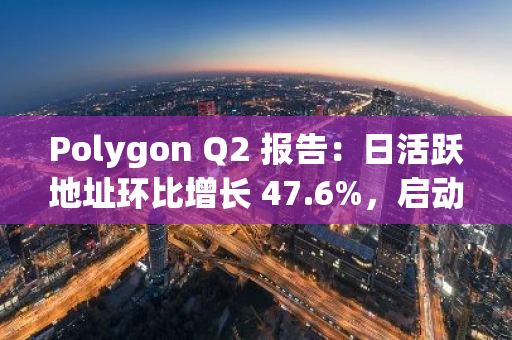 Polygon Q2 報告：日活躍地址環比增長 47.6%，啟動 10 億美元社區贈款計劃