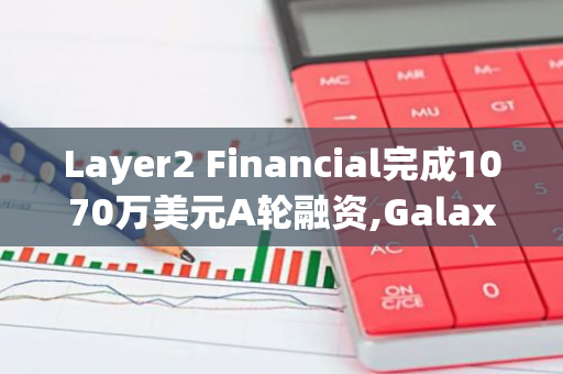 Layer2 Financial完成1070萬美元A輪融資,Galaxy Ventures領投