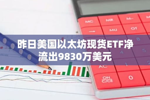 昨日美國(guó)以太坊現(xiàn)貨ETF凈流出9830萬(wàn)美元