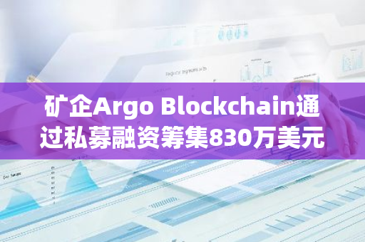 礦企Argo Blockchain通過私募融資籌集830萬美元
