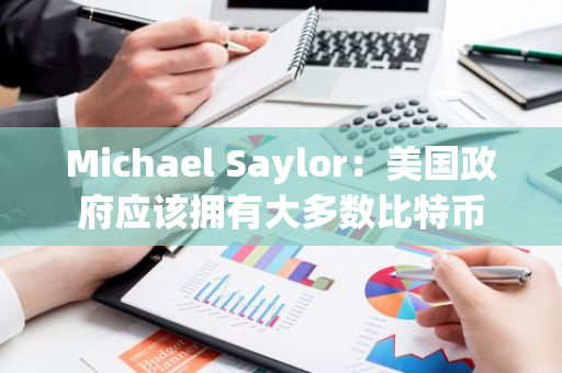 Michael Saylor：美國(guó)政府應(yīng)該擁有大多數(shù)比特幣