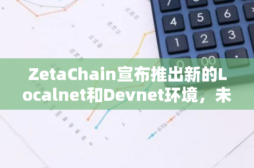 ZetaChain宣布推出新的Localnet和Devnet環境，未來將支持Cosmos和Solana鏈的原生集成