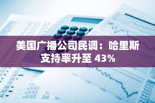 美國廣播公司民調：哈里斯支持率升至 43%
