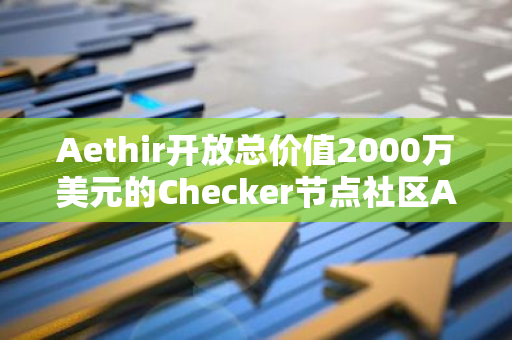 Aethir開放總價值2000萬美元的Checker節(jié)點(diǎn)社區(qū)ATH代幣獎勵認(rèn)領(lǐng)