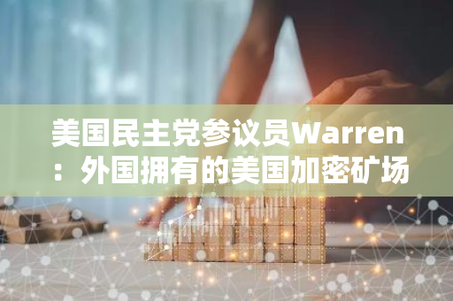 美國(guó)民主黨參議員Warren：外國(guó)擁有的美國(guó)加密礦場(chǎng)可能被用來(lái)“摧毀電網(wǎng)”