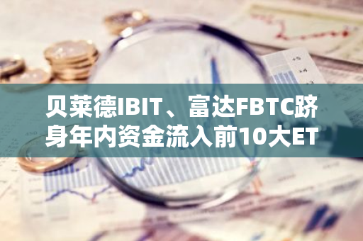 貝萊德IBIT、富達FBTC躋身年內資金流入前10大ETF榜單，回報率居首位