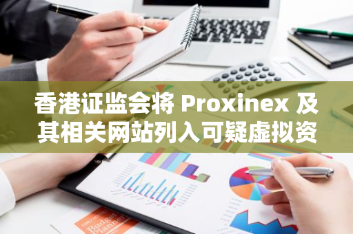 香港證監會將 Proxinex 及其相關網站列入可疑虛擬資產交易平臺警示名單
