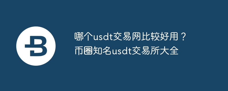 哪個usdt交易網(wǎng)比較好用？幣圈知名usdt交易所大全