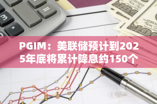 PGIM：美聯儲預計到2025年底將累計降息約150個基點
