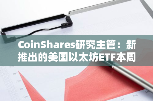 CoinShares研究主管：新推出的美國以太坊ETF本周流入10億美元