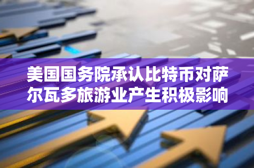 美國國務院承認比特幣對薩爾瓦多旅游業產生積極影響，但對其經濟影響“微乎其微”