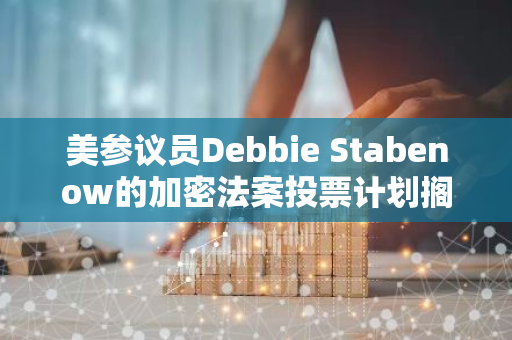 美參議員Debbie Stabenow的加密法案投票計劃擱置，或于9月重啟