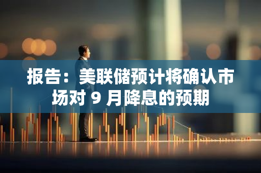 報告：美聯儲預計將確認市場對 9 月降息的預期