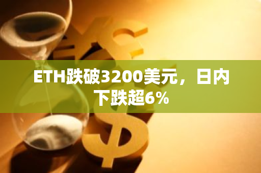 ETH跌破3200美元，日內下跌超6%
