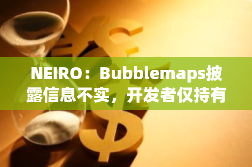 NEIRO：Bubblemaps披露信息不實，開發者僅持有供應量1.6%并且不打算近期出售