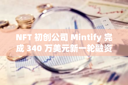 NFT 初創公司 Mintify 完成 340 萬美元新一輪融資，Cumberland 等參投