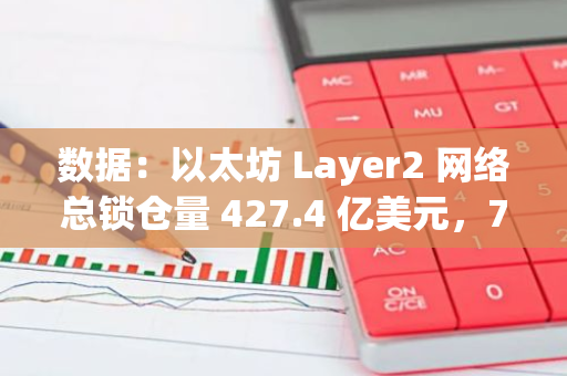 數據：以太坊 Layer2 網絡總鎖倉量 427.4 億美元，7 日下跌 5.76%