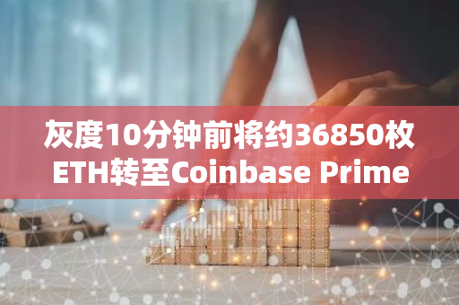 灰度10分鐘前將約36850枚ETH轉至Coinbase Prime地址