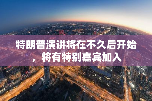 特朗普演講將在不久后開始，將有特別嘉賓加入