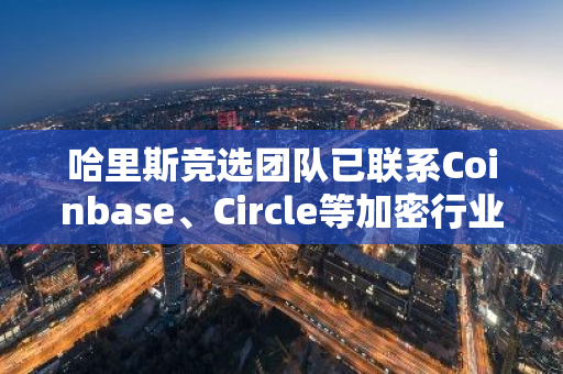 哈里斯競選團隊已聯系Coinbase、Circle等加密行業關鍵人士