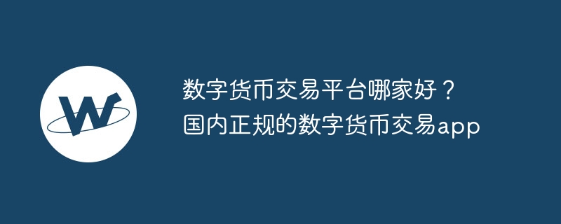 數字貨幣交易平臺哪家好？國內正規的數字貨幣交易app