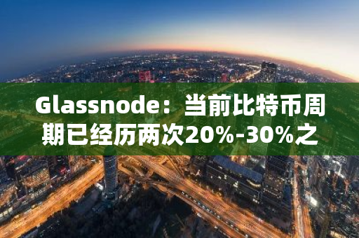 Glassnode：當前比特幣周期已經歷兩次20%-30%之間的回撤