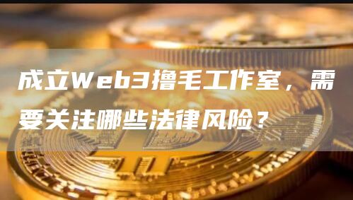 成立Web3擼毛工作室，需要關注哪些法律風險？