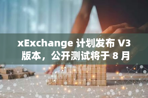 xExchange 計劃發布 V3 版本，公開測試將于 8 月 5 日至 7 日進行
