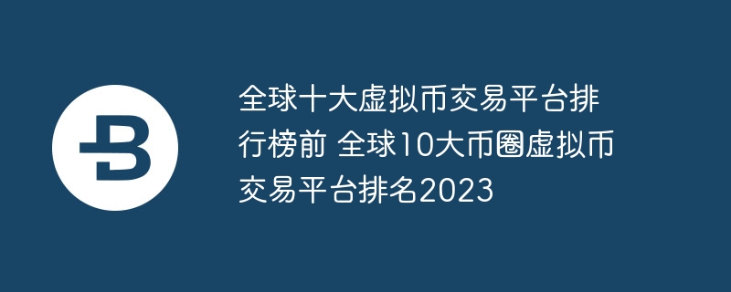 全球十大虛擬幣交易平臺(tái)排行榜前 全球10大幣圈虛擬幣交易平臺(tái)排名2023