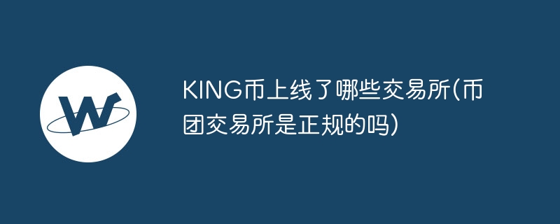 KING幣上線了哪些交易所(幣團(tuán)交易所是正規(guī)的嗎)