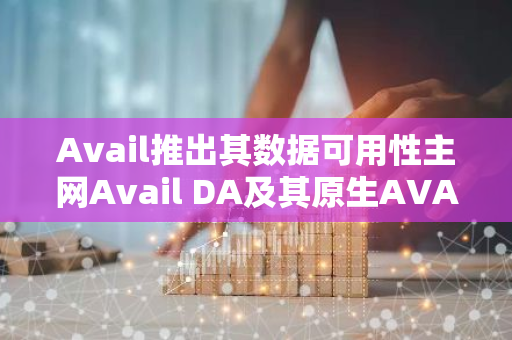 Avail推出其數據可用性主網Avail DA及其原生AVAIL代幣