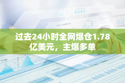 過去24小時全網爆倉1.78億美元，主爆多單