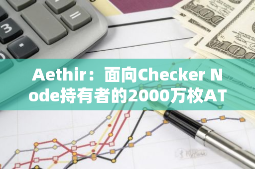 Aethir：面向Checker Node持有者的2000萬枚ATH社區(qū)獎勵開放申領(lǐng)