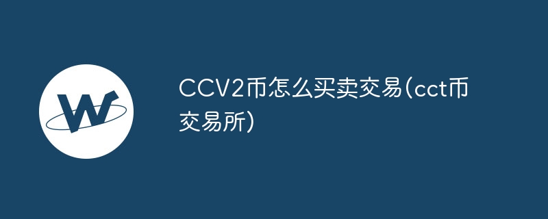 CCV2幣怎么買賣交易(cct幣交易所)