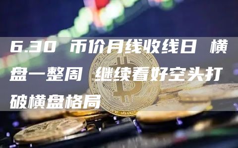 6.30 幣價月線收線日 橫盤一整周 繼續看好空頭打破橫盤格局