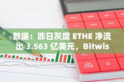 數據：昨日灰度 ETHE 凈流出 3.563 億美元，Bitwise ETHW 凈流入 1600 萬美元
