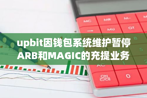 upbit因錢包系統維護暫停ARB和MAGIC的充提業務