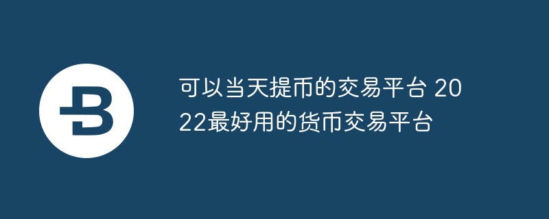 可以當(dāng)天提幣的交易平臺(tái) 2022最好用的貨幣交易平臺(tái)